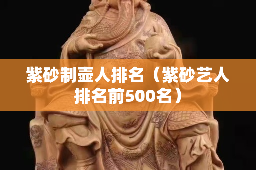 紫砂制壺人排名（紫砂藝人排名前500名）