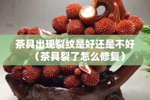茶具出現裂紋是好還是不好（茶具裂了怎么修復）