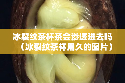 冰裂紋茶杯茶會滲透進(jìn)去嗎（冰裂紋茶杯用久的圖片）