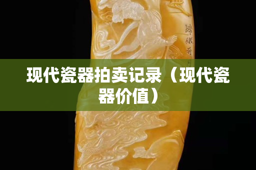 現代瓷器拍賣記錄（現代瓷器價值）