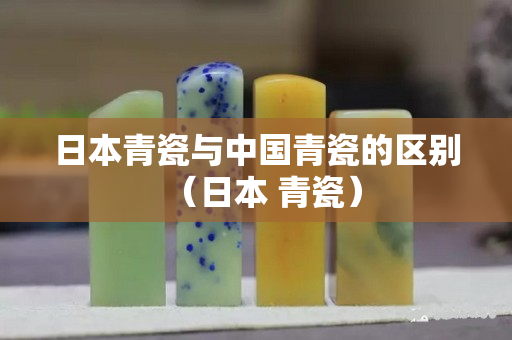 日本青瓷與中國青瓷的區別（日本 青瓷）