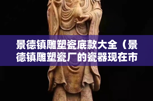 景德鎮雕塑瓷底款大全（景德鎮雕塑瓷廠的瓷器現在市場價多少？）