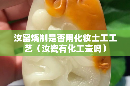 汝窯燒制是否用化妝士工工藝（汝瓷有化工壺嗎）