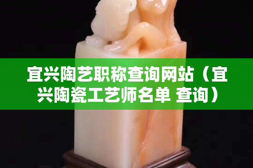 宜興陶藝職稱查詢網(wǎng)站（宜興陶瓷工藝師名單 查詢）