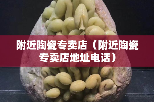 附近陶瓷專賣店（附近陶瓷專賣店地址電話）