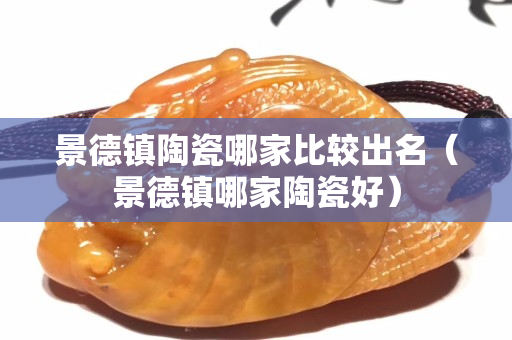 景德鎮陶瓷哪家比較出名（景德鎮哪家陶瓷好）