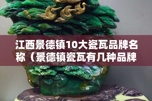 江西景德鎮10大瓷瓦品牌名稱（景德鎮瓷瓦有幾種品牌）