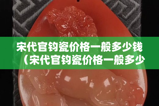 宋代官鈞瓷價格一般多少錢（宋代官鈞瓷價格一般多少錢一套）