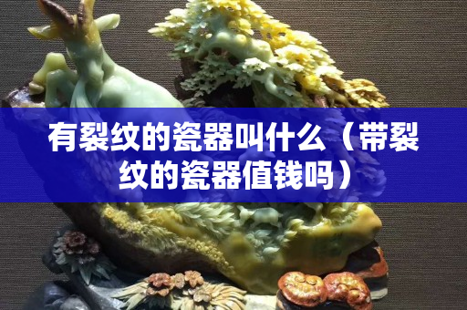 有裂紋的瓷器叫什么（帶裂紋的瓷器值錢嗎）