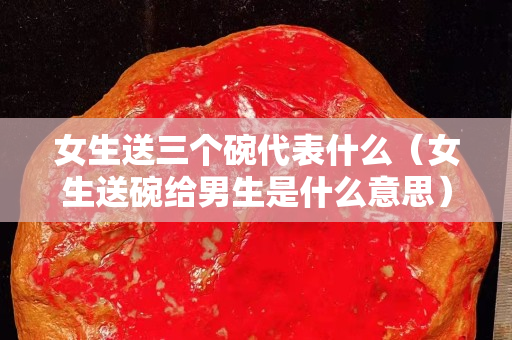 女生送三個碗代表什么（女生送碗給男生是什么意思）