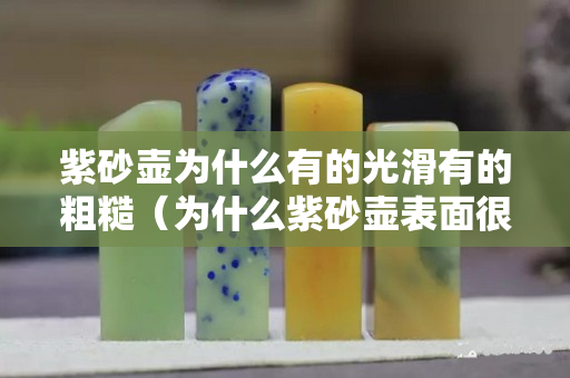 紫砂壺為什么有的光滑有的粗糙（為什么紫砂壺表面很光）