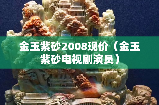 金玉紫砂2008現(xiàn)價（金玉紫砂電視劇演員）