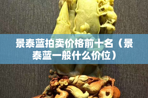 景泰藍(lán)拍賣價格前十名（景泰藍(lán)一般什么價位）