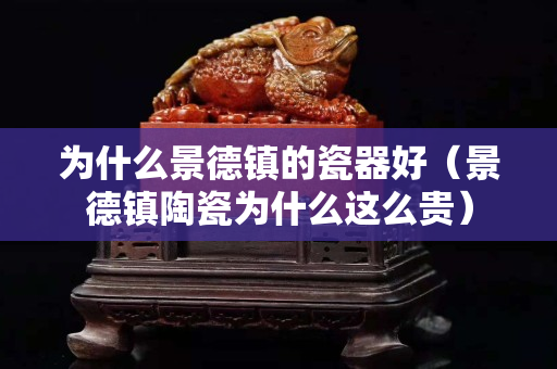 為什么景德鎮的瓷器好（景德鎮陶瓷為什么這么貴）