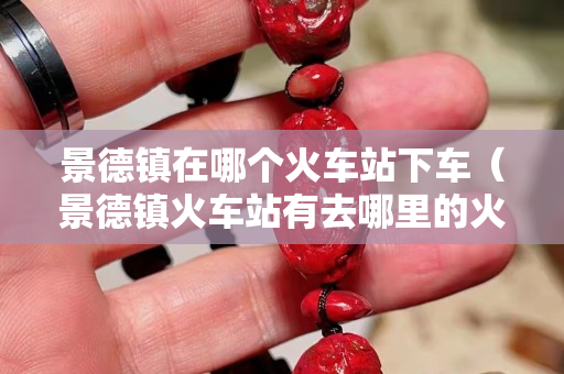 景德鎮(zhèn)在哪個(gè)火車站下車（景德鎮(zhèn)火車站有去哪里的火車）