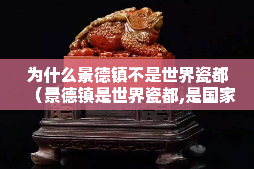 為什么景德鎮不是世界瓷都（景德鎮是世界瓷都,是國家陶瓷文化）