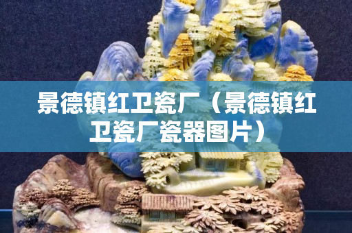 景德鎮紅衛瓷廠（景德鎮紅衛瓷廠瓷器圖片）