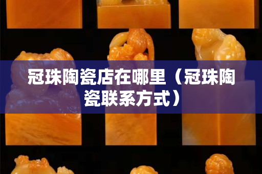 冠珠陶瓷店在哪里（冠珠陶瓷聯系方式）