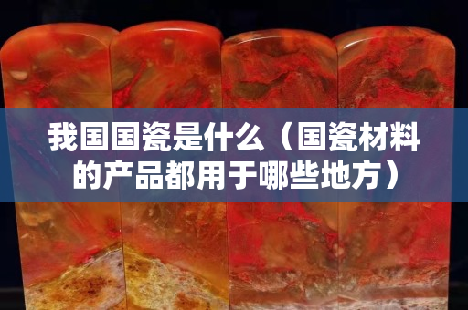 我國國瓷是什么（國瓷材料的產(chǎn)品都用于哪些地方）