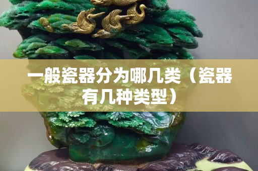 一般瓷器分為哪幾類（瓷器有幾種類型）