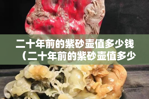 二十年前的紫砂壺值多少錢（二十年前的紫砂壺值多少錢一個）
