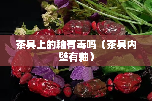 茶具上的釉有毒嗎（茶具內壁有釉）