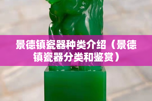 景德鎮瓷器種類介紹（景德鎮瓷器分類和鑒賞）