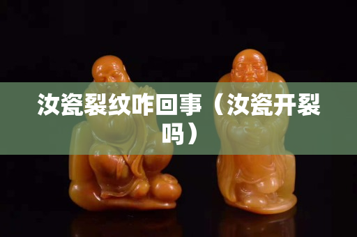 汝瓷裂紋咋回事（汝瓷開裂嗎）