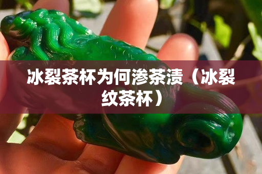 冰裂茶杯為何滲茶漬（冰裂紋茶杯）