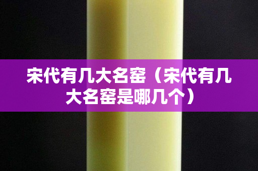 宋代有幾大名窯（宋代有幾大名窯是哪幾個）