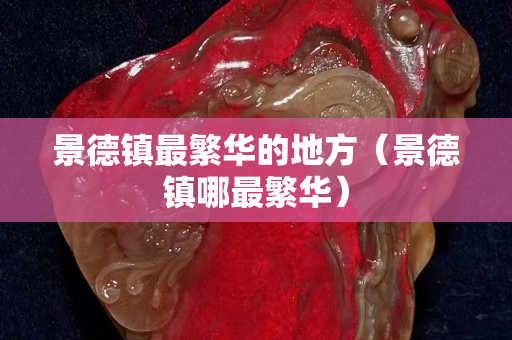 景德鎮最繁華的地方（景德鎮哪最繁華）