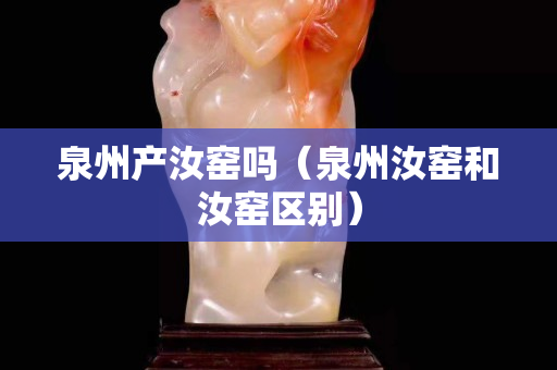 泉州產汝窯嗎（泉州汝窯和汝窯區別）