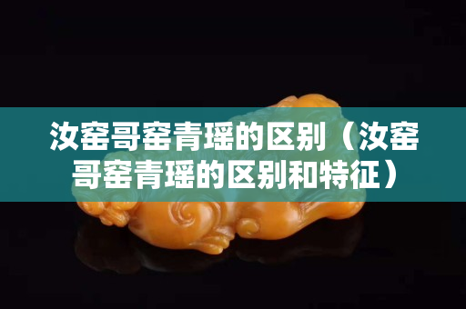 汝窯哥窯青瑤的區(qū)別（汝窯哥窯青瑤的區(qū)別和特征）