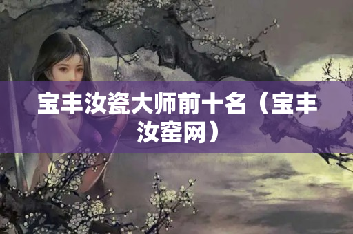 寶豐汝瓷大師前十名（寶豐汝窯網）