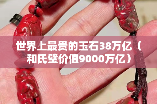 世界上最貴的玉石38萬億（和氏璧價值9000萬億）