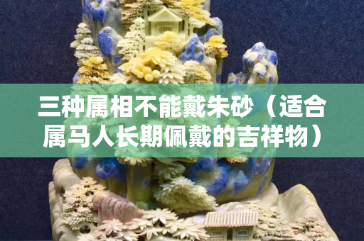 三種屬相不能戴朱砂（適合屬馬人長(zhǎng)期佩戴的吉祥物）
