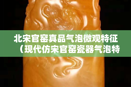 北宋官窯真品氣泡微觀特征（現(xiàn)代仿宋官窯瓷器氣泡特征）