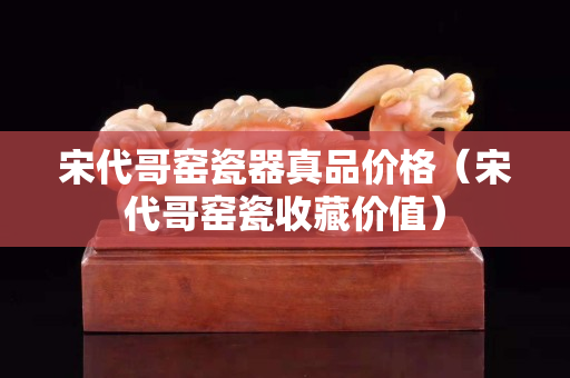 宋代哥窯瓷器真品價格（宋代哥窯瓷收藏價值）