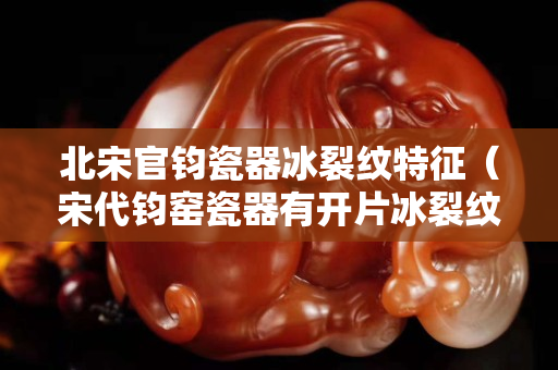 北宋官鈞瓷器冰裂紋特征（宋代鈞窯瓷器有開片冰裂紋嗎）