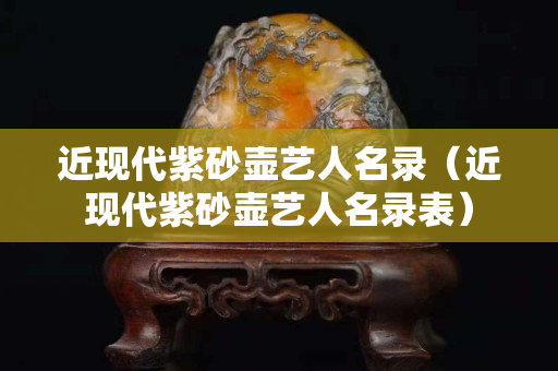 近現(xiàn)代紫砂壺藝人名錄（近現(xiàn)代紫砂壺藝人名錄表）