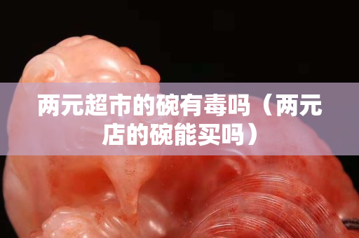 兩元超市的碗有毒嗎（兩元店的碗能買嗎）