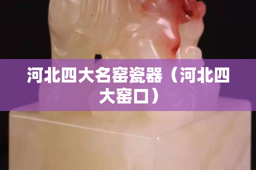河北四大名窯瓷器（河北四大窯口）