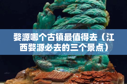 婺源哪個古鎮(zhèn)最值得去（江西婺源必去的三個景點）