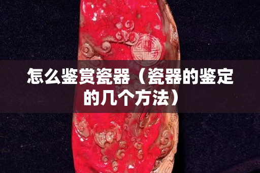 怎么鑒賞瓷器（瓷器的鑒定的幾個(gè)方法）