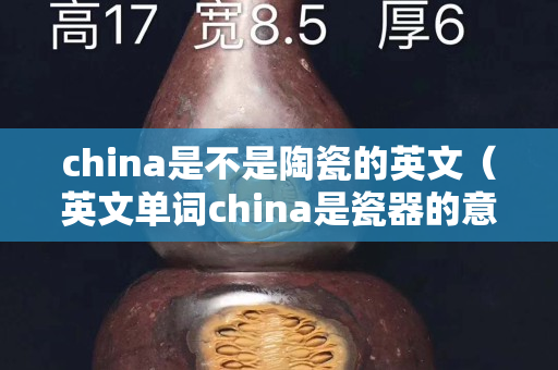 china是不是陶瓷的英文（英文單詞china是瓷器的意思）