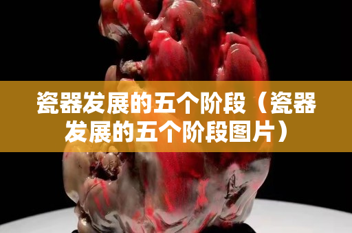 瓷器發(fā)展的五個階段（瓷器發(fā)展的五個階段圖片）