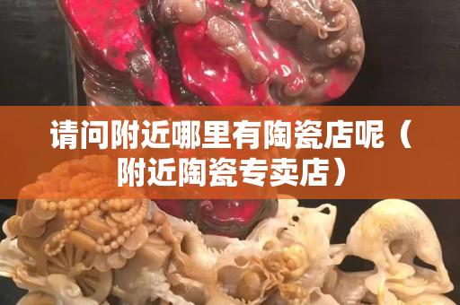 請問附近哪里有陶瓷店呢（附近陶瓷專賣店）