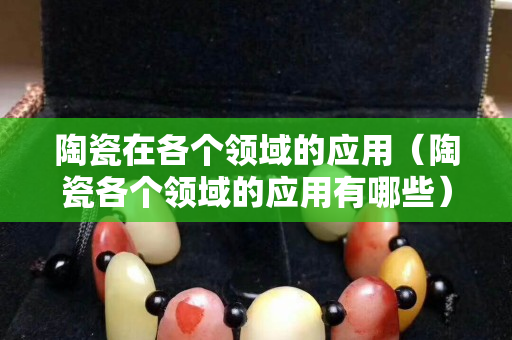 陶瓷在各個(gè)領(lǐng)域的應(yīng)用（陶瓷各個(gè)領(lǐng)域的應(yīng)用有哪些）