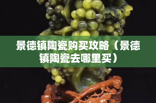 景德鎮陶瓷購買攻略（景德鎮陶瓷去哪里買）