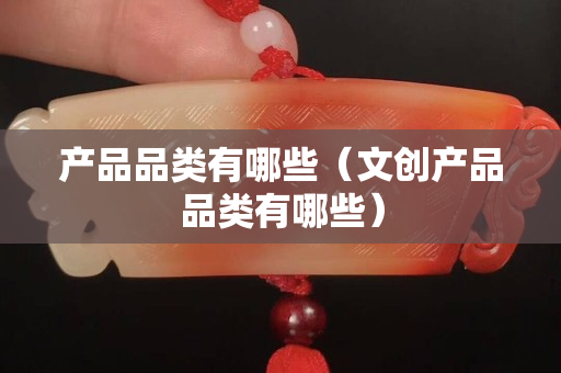 產品品類有哪些（文創產品品類有哪些）